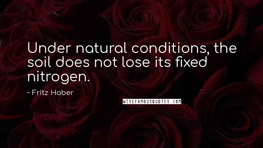 Fritz Haber Quotes: Under natural conditions, the soil does not lose its fixed nitrogen.