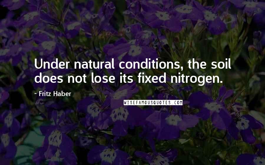 Fritz Haber Quotes: Under natural conditions, the soil does not lose its fixed nitrogen.