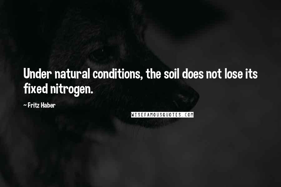 Fritz Haber Quotes: Under natural conditions, the soil does not lose its fixed nitrogen.