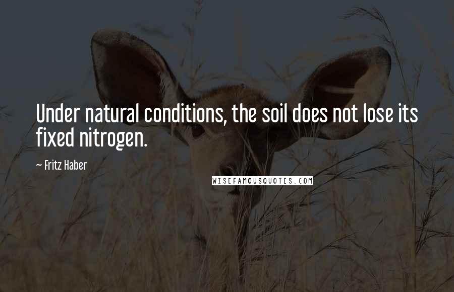 Fritz Haber Quotes: Under natural conditions, the soil does not lose its fixed nitrogen.