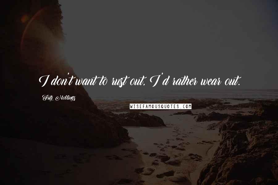 Fritz Hollings Quotes: I don't want to rust out, I'd rather wear out.