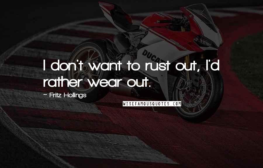 Fritz Hollings Quotes: I don't want to rust out, I'd rather wear out.