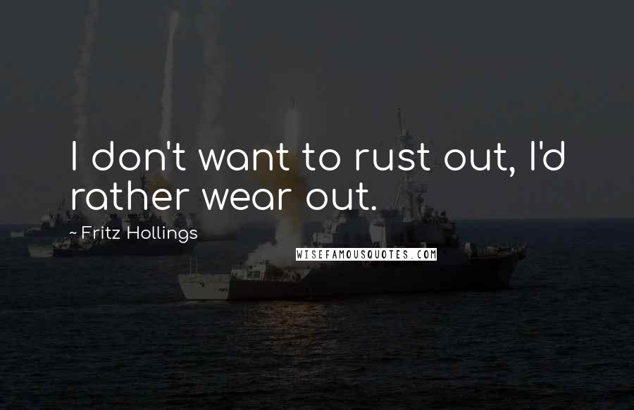 Fritz Hollings Quotes: I don't want to rust out, I'd rather wear out.