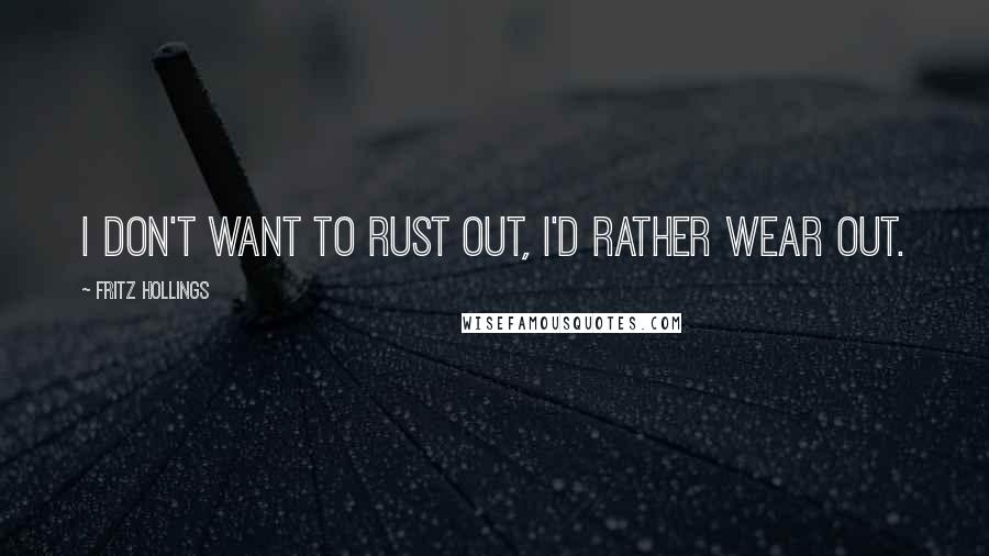 Fritz Hollings Quotes: I don't want to rust out, I'd rather wear out.