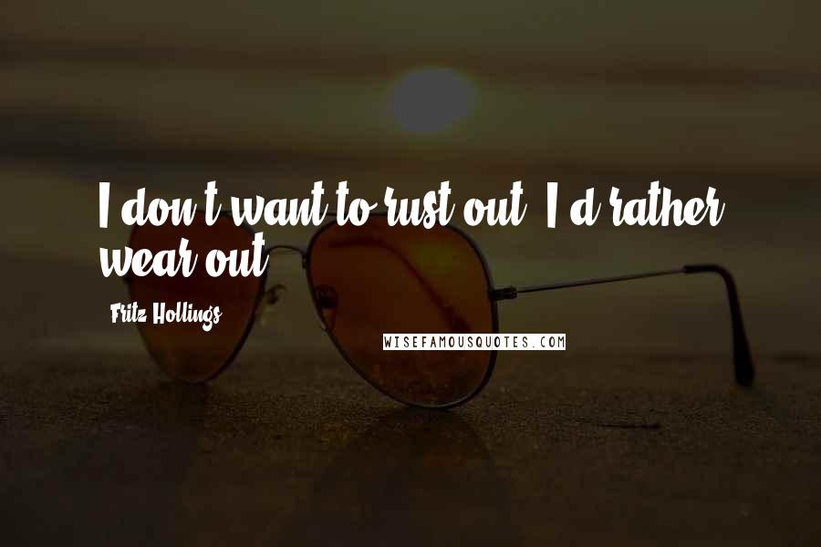 Fritz Hollings Quotes: I don't want to rust out, I'd rather wear out.