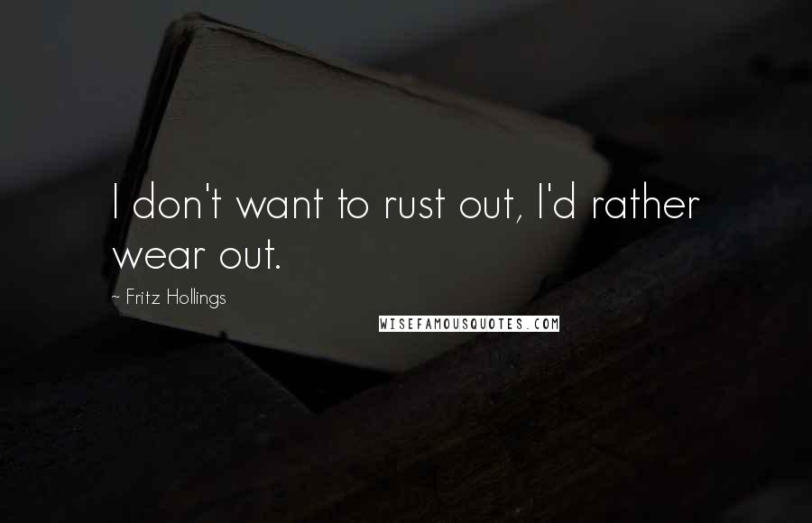 Fritz Hollings Quotes: I don't want to rust out, I'd rather wear out.