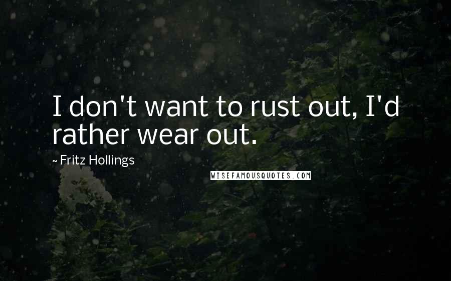 Fritz Hollings Quotes: I don't want to rust out, I'd rather wear out.