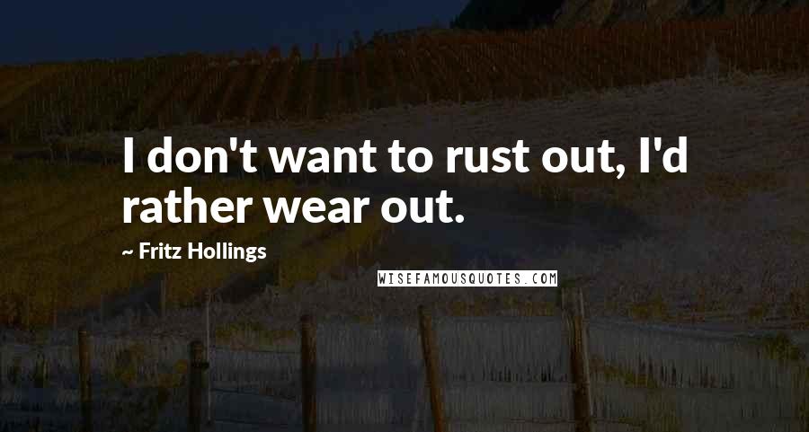 Fritz Hollings Quotes: I don't want to rust out, I'd rather wear out.