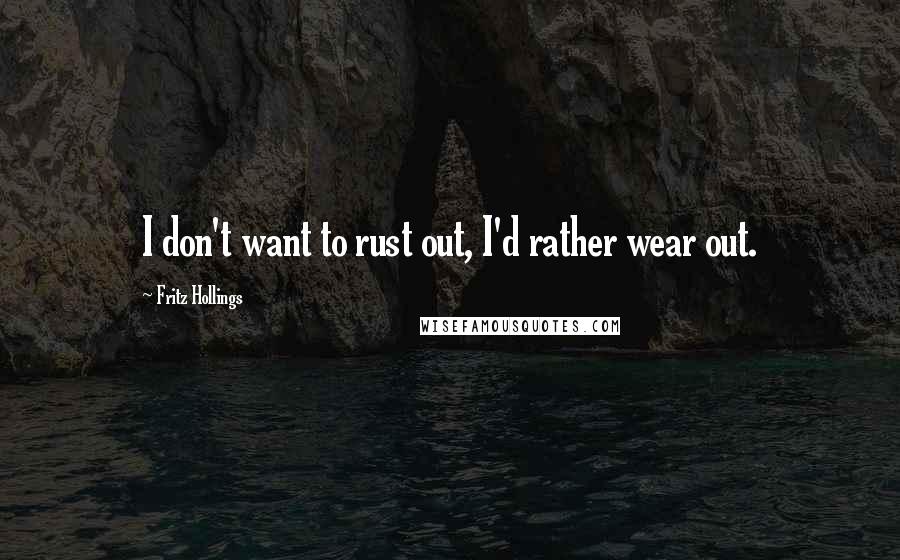 Fritz Hollings Quotes: I don't want to rust out, I'd rather wear out.