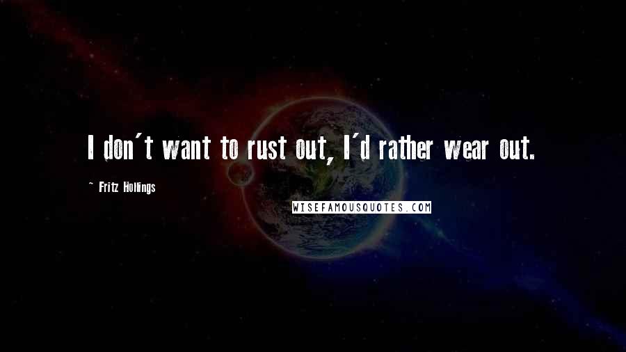 Fritz Hollings Quotes: I don't want to rust out, I'd rather wear out.