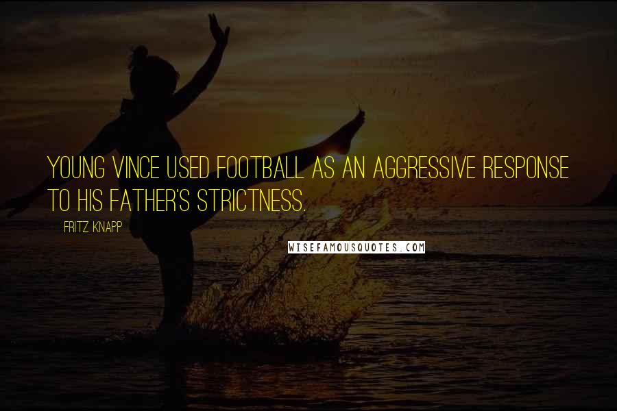 Fritz Knapp Quotes: Young Vince used football as an aggressive response to his father's strictness.