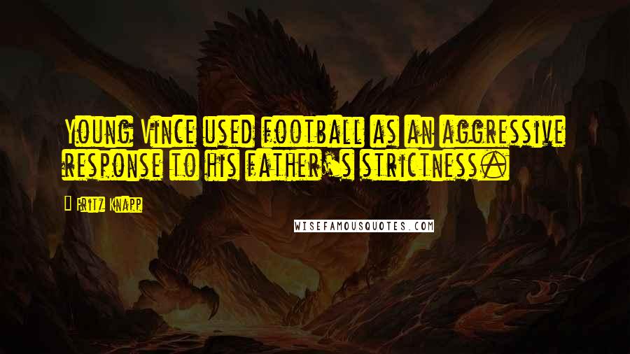 Fritz Knapp Quotes: Young Vince used football as an aggressive response to his father's strictness.