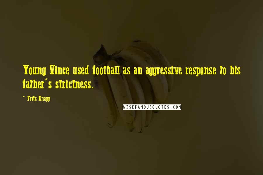 Fritz Knapp Quotes: Young Vince used football as an aggressive response to his father's strictness.