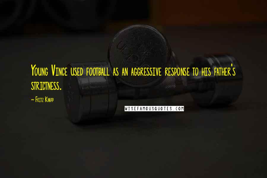 Fritz Knapp Quotes: Young Vince used football as an aggressive response to his father's strictness.