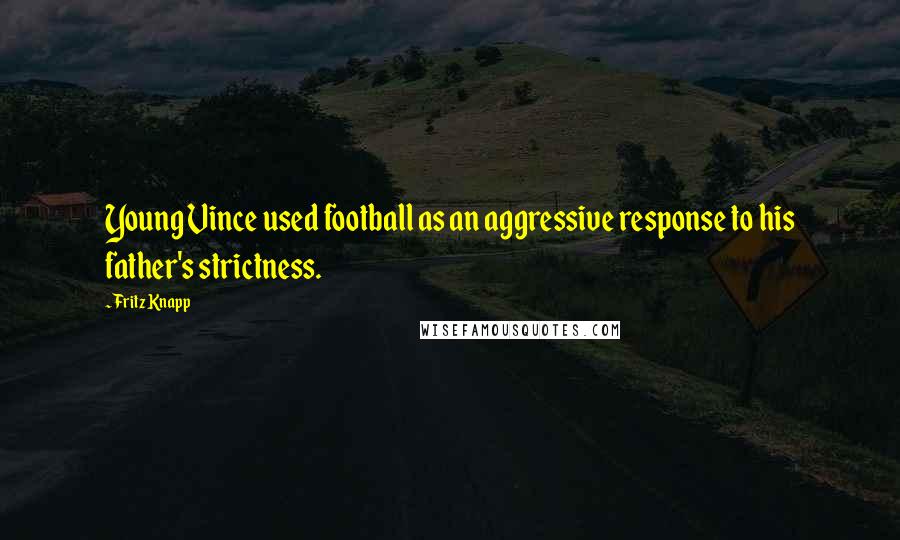 Fritz Knapp Quotes: Young Vince used football as an aggressive response to his father's strictness.