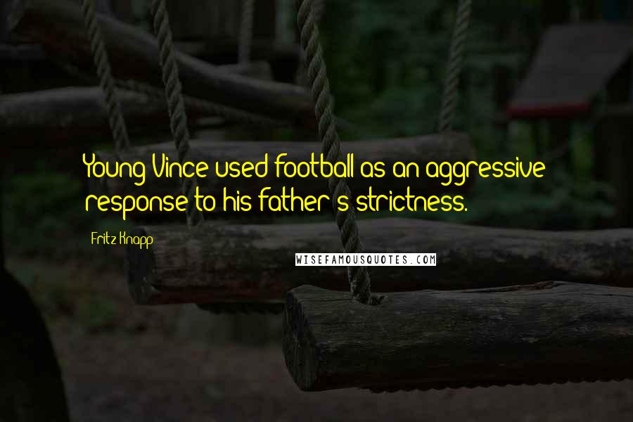 Fritz Knapp Quotes: Young Vince used football as an aggressive response to his father's strictness.