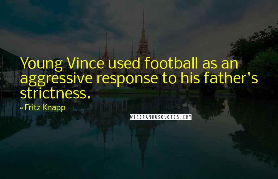 Fritz Knapp Quotes: Young Vince used football as an aggressive response to his father's strictness.