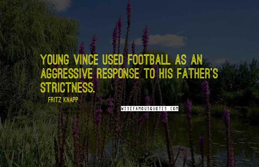 Fritz Knapp Quotes: Young Vince used football as an aggressive response to his father's strictness.