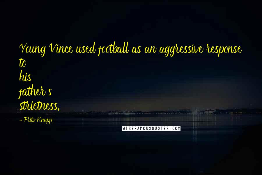 Fritz Knapp Quotes: Young Vince used football as an aggressive response to his father's strictness.