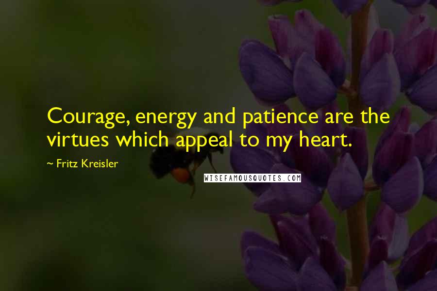 Fritz Kreisler Quotes: Courage, energy and patience are the virtues which appeal to my heart.