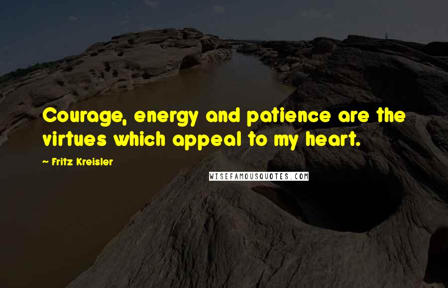 Fritz Kreisler Quotes: Courage, energy and patience are the virtues which appeal to my heart.