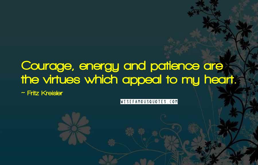 Fritz Kreisler Quotes: Courage, energy and patience are the virtues which appeal to my heart.