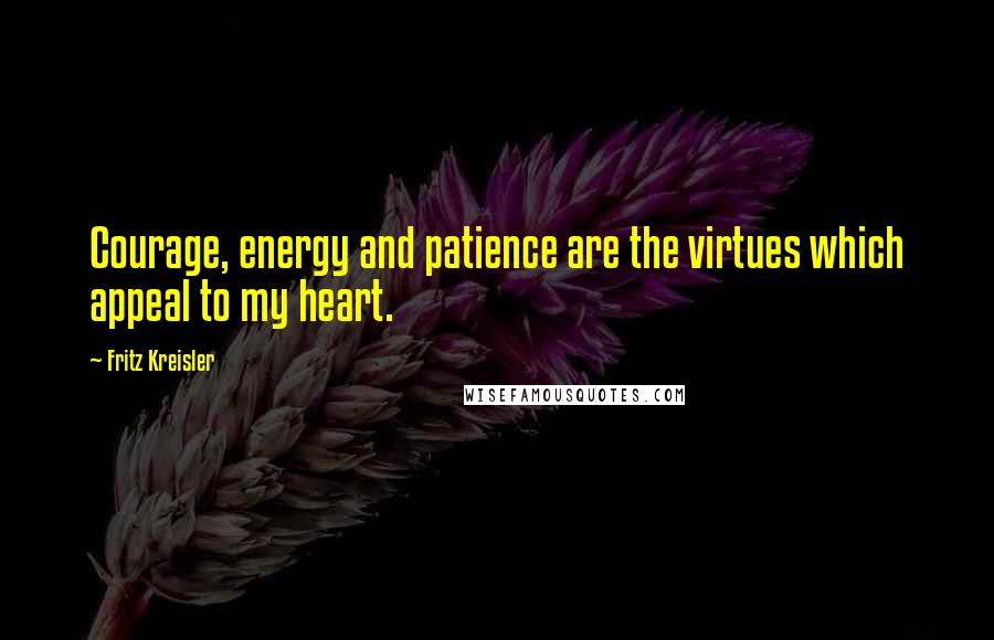 Fritz Kreisler Quotes: Courage, energy and patience are the virtues which appeal to my heart.