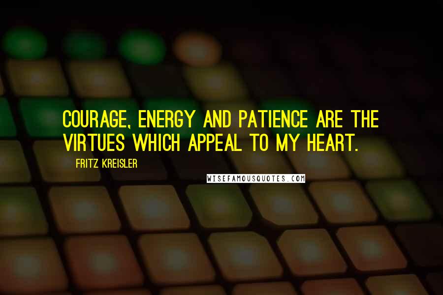 Fritz Kreisler Quotes: Courage, energy and patience are the virtues which appeal to my heart.