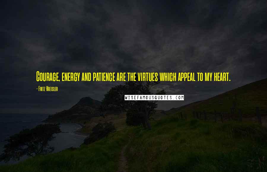 Fritz Kreisler Quotes: Courage, energy and patience are the virtues which appeal to my heart.