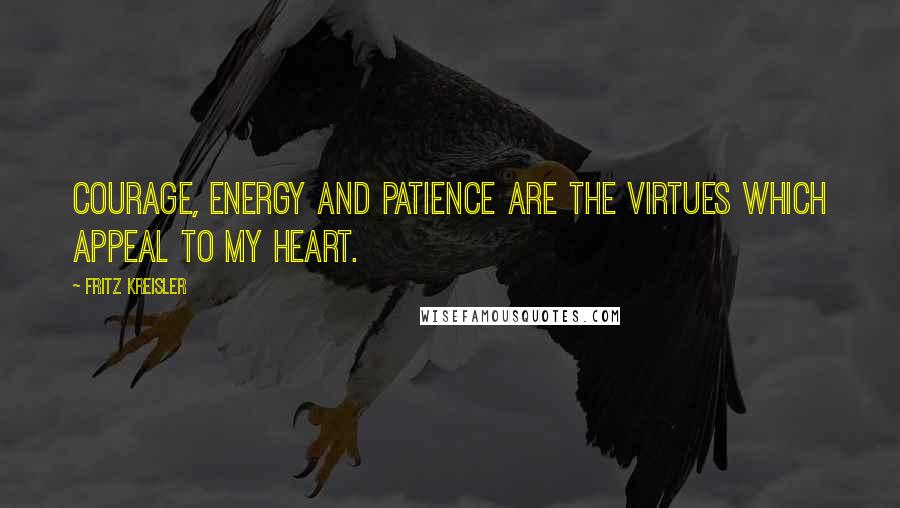 Fritz Kreisler Quotes: Courage, energy and patience are the virtues which appeal to my heart.