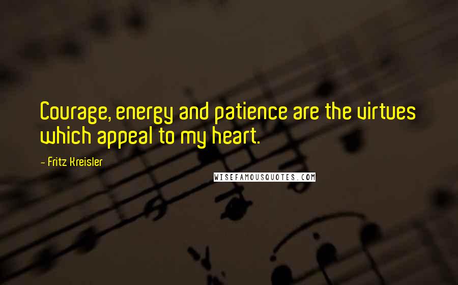 Fritz Kreisler Quotes: Courage, energy and patience are the virtues which appeal to my heart.