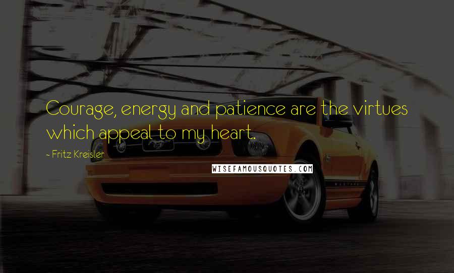 Fritz Kreisler Quotes: Courage, energy and patience are the virtues which appeal to my heart.