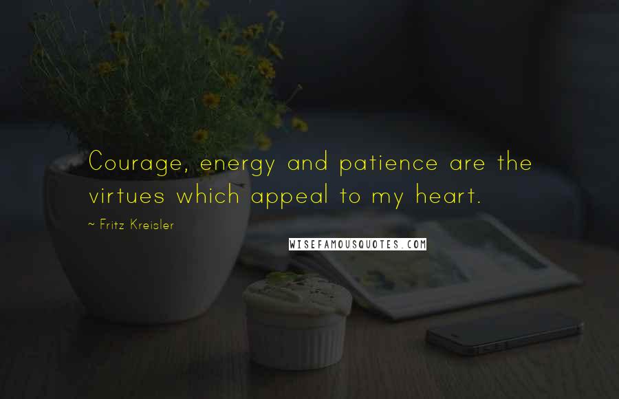 Fritz Kreisler Quotes: Courage, energy and patience are the virtues which appeal to my heart.