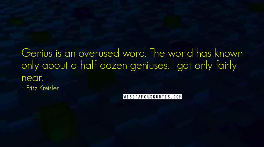 Fritz Kreisler Quotes: Genius is an overused word. The world has known only about a half dozen geniuses. I got only fairly near.