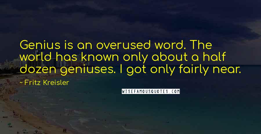 Fritz Kreisler Quotes: Genius is an overused word. The world has known only about a half dozen geniuses. I got only fairly near.