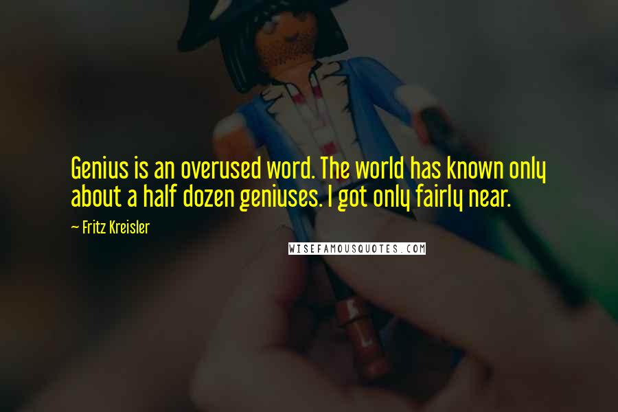 Fritz Kreisler Quotes: Genius is an overused word. The world has known only about a half dozen geniuses. I got only fairly near.
