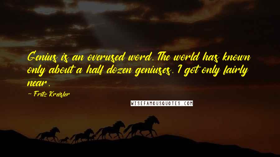 Fritz Kreisler Quotes: Genius is an overused word. The world has known only about a half dozen geniuses. I got only fairly near.