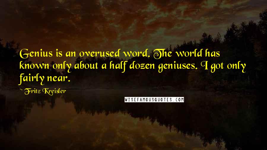 Fritz Kreisler Quotes: Genius is an overused word. The world has known only about a half dozen geniuses. I got only fairly near.