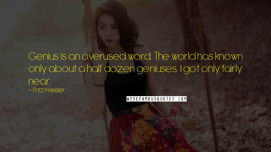 Fritz Kreisler Quotes: Genius is an overused word. The world has known only about a half dozen geniuses. I got only fairly near.