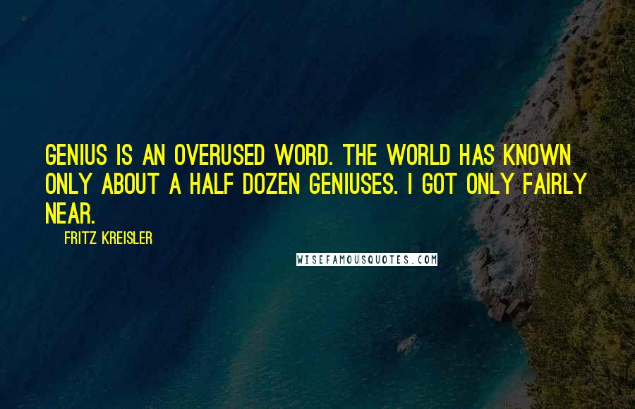 Fritz Kreisler Quotes: Genius is an overused word. The world has known only about a half dozen geniuses. I got only fairly near.