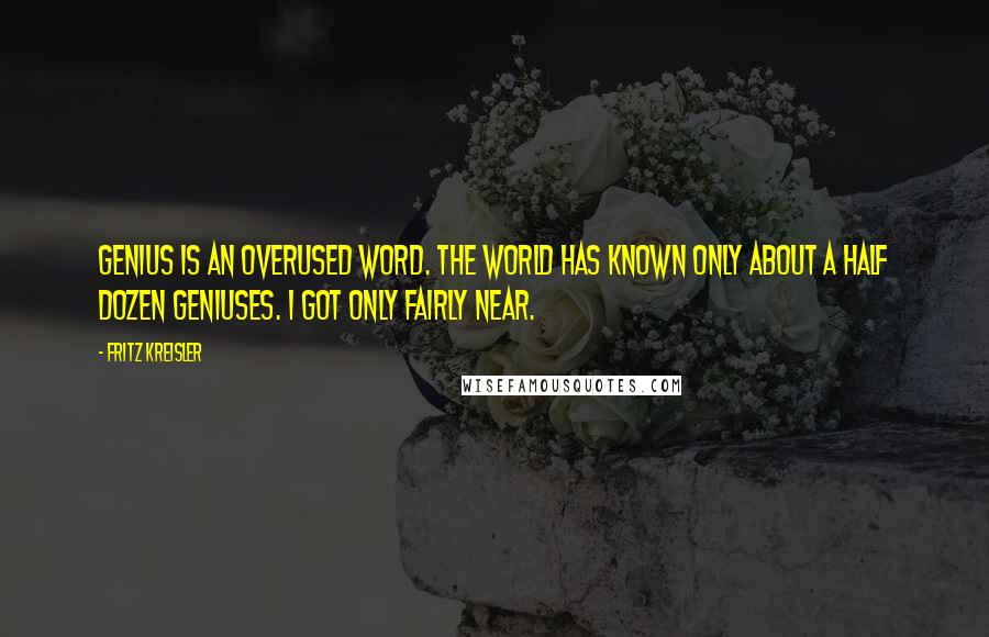 Fritz Kreisler Quotes: Genius is an overused word. The world has known only about a half dozen geniuses. I got only fairly near.