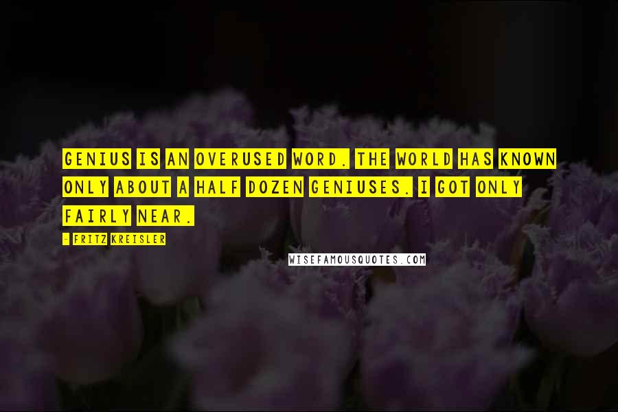 Fritz Kreisler Quotes: Genius is an overused word. The world has known only about a half dozen geniuses. I got only fairly near.