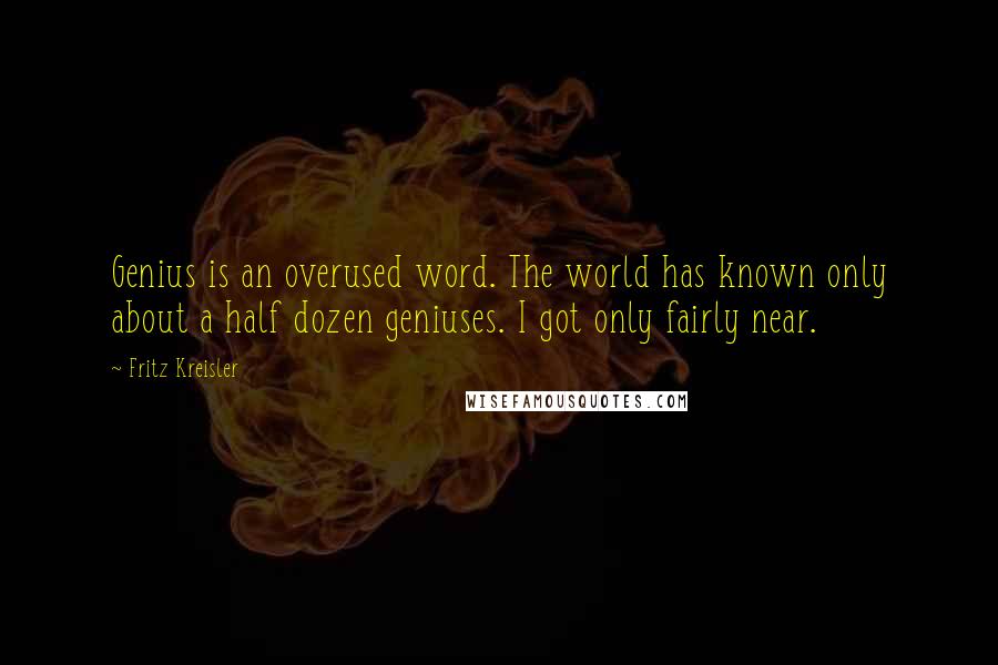 Fritz Kreisler Quotes: Genius is an overused word. The world has known only about a half dozen geniuses. I got only fairly near.