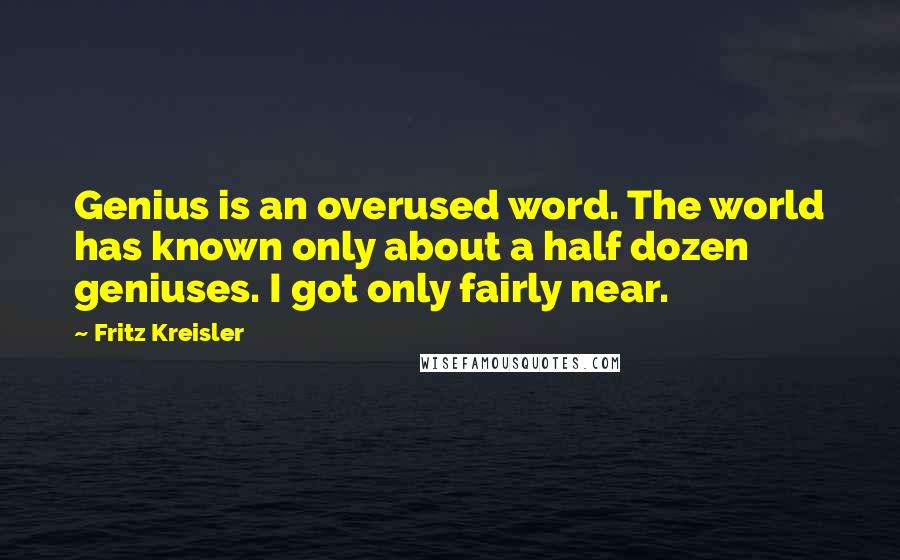 Fritz Kreisler Quotes: Genius is an overused word. The world has known only about a half dozen geniuses. I got only fairly near.