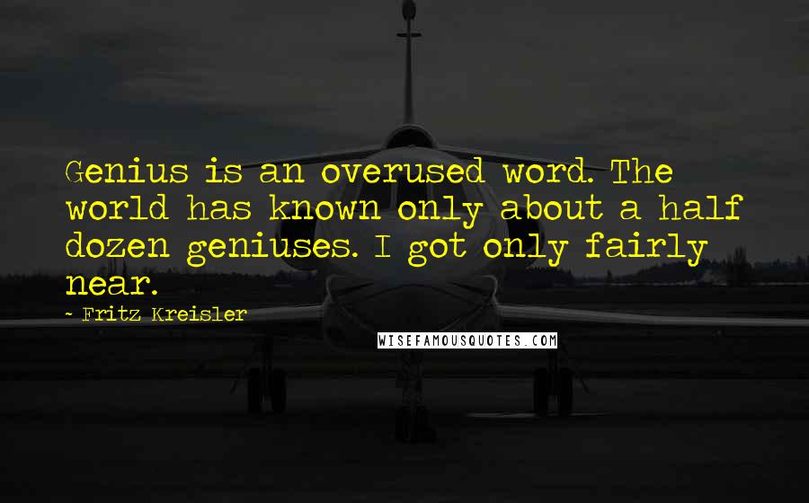 Fritz Kreisler Quotes: Genius is an overused word. The world has known only about a half dozen geniuses. I got only fairly near.