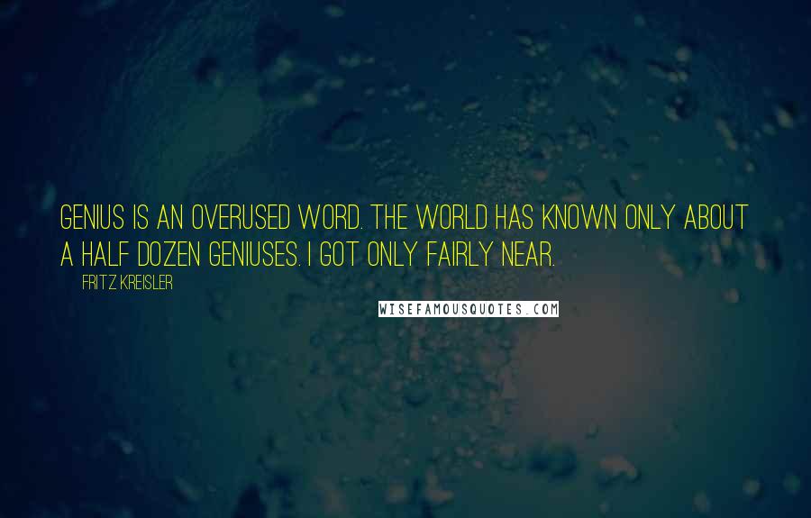 Fritz Kreisler Quotes: Genius is an overused word. The world has known only about a half dozen geniuses. I got only fairly near.