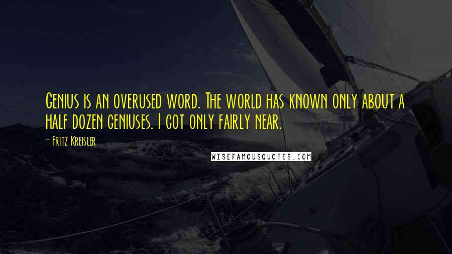 Fritz Kreisler Quotes: Genius is an overused word. The world has known only about a half dozen geniuses. I got only fairly near.