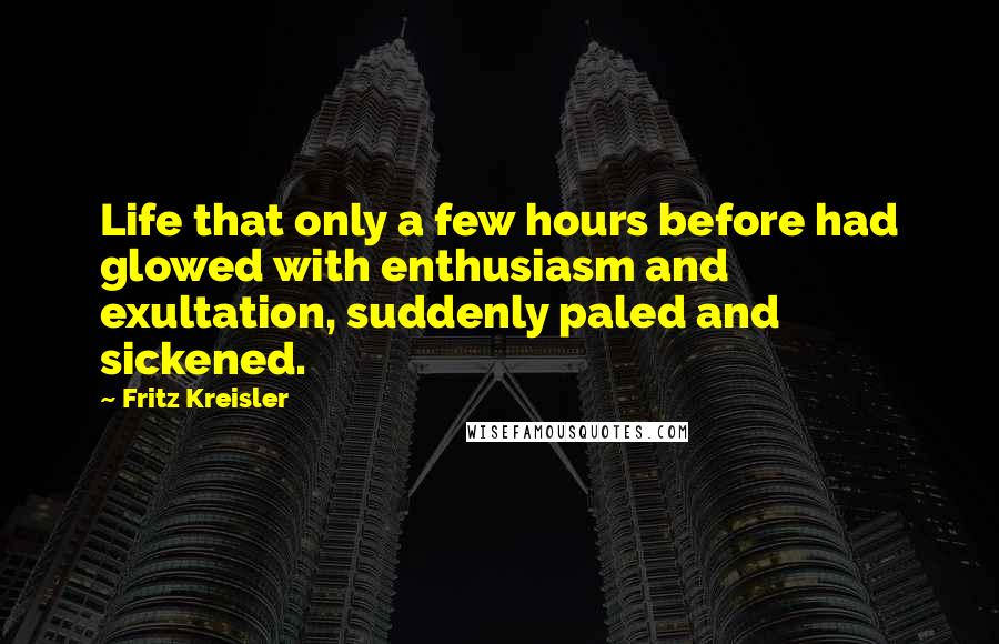 Fritz Kreisler Quotes: Life that only a few hours before had glowed with enthusiasm and exultation, suddenly paled and sickened.