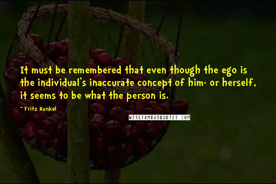 Fritz Kunkel Quotes: It must be remembered that even though the ego is the individual's inaccurate concept of him- or herself, it seems to be what the person is.
