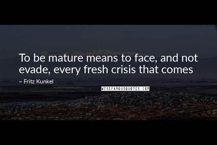 Fritz Kunkel Quotes: To be mature means to face, and not evade, every fresh crisis that comes